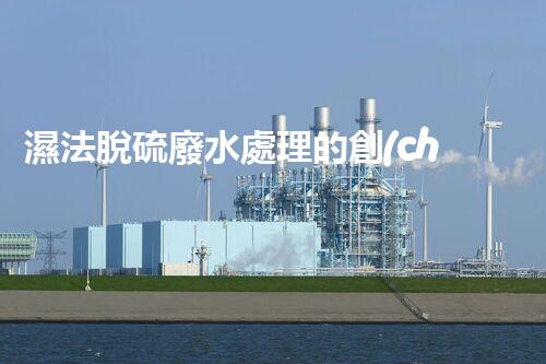 濕法脫硫廢水處理的創(chuàng)新與突破？